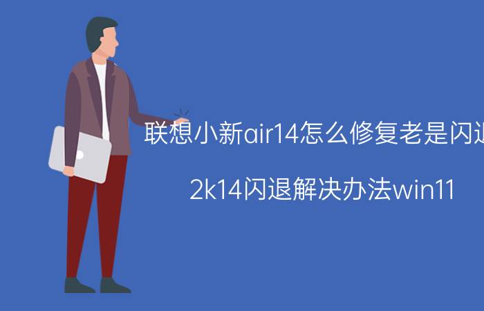 联想小新air14怎么修复老是闪退 2k14闪退解决办法win11？